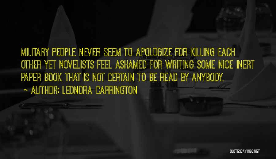 Leonora Carrington Quotes: Military People Never Seem To Apologize For Killing Each Other Yet Novelists Feel Ashamed For Writing Some Nice Inert Paper