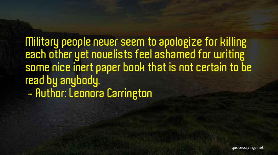 Leonora Carrington Quotes: Military People Never Seem To Apologize For Killing Each Other Yet Novelists Feel Ashamed For Writing Some Nice Inert Paper