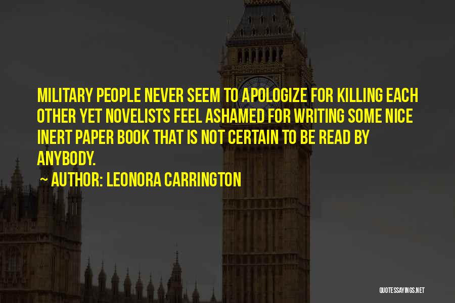 Leonora Carrington Quotes: Military People Never Seem To Apologize For Killing Each Other Yet Novelists Feel Ashamed For Writing Some Nice Inert Paper