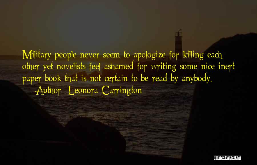 Leonora Carrington Quotes: Military People Never Seem To Apologize For Killing Each Other Yet Novelists Feel Ashamed For Writing Some Nice Inert Paper