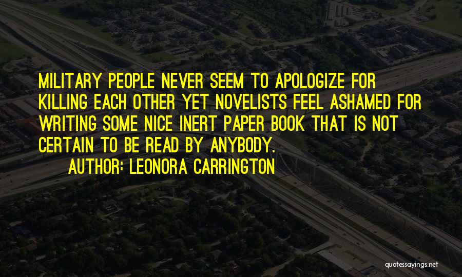 Leonora Carrington Quotes: Military People Never Seem To Apologize For Killing Each Other Yet Novelists Feel Ashamed For Writing Some Nice Inert Paper