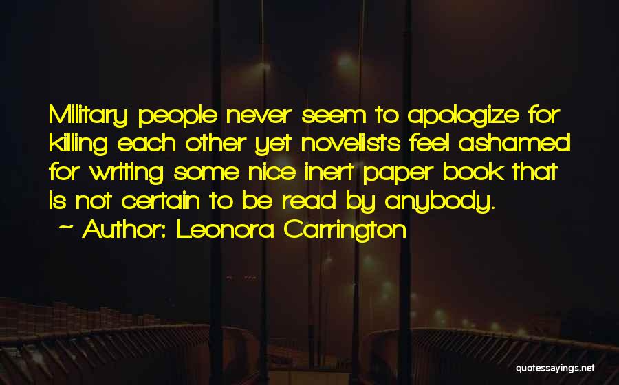 Leonora Carrington Quotes: Military People Never Seem To Apologize For Killing Each Other Yet Novelists Feel Ashamed For Writing Some Nice Inert Paper