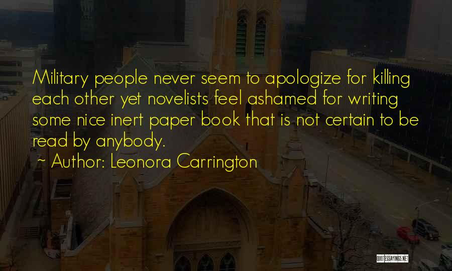 Leonora Carrington Quotes: Military People Never Seem To Apologize For Killing Each Other Yet Novelists Feel Ashamed For Writing Some Nice Inert Paper