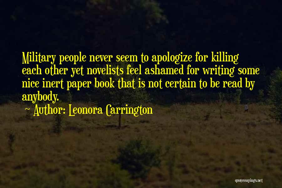 Leonora Carrington Quotes: Military People Never Seem To Apologize For Killing Each Other Yet Novelists Feel Ashamed For Writing Some Nice Inert Paper