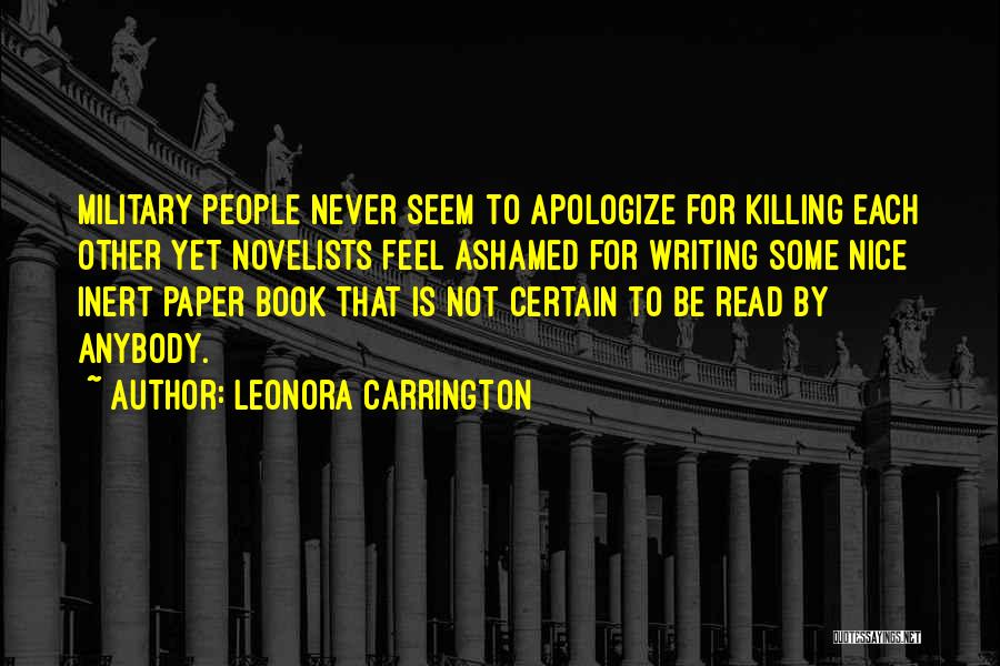 Leonora Carrington Quotes: Military People Never Seem To Apologize For Killing Each Other Yet Novelists Feel Ashamed For Writing Some Nice Inert Paper