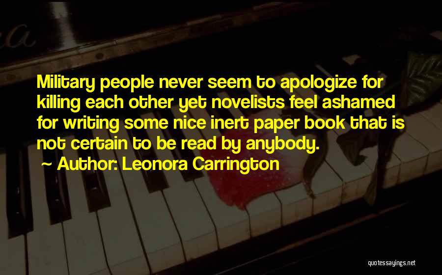 Leonora Carrington Quotes: Military People Never Seem To Apologize For Killing Each Other Yet Novelists Feel Ashamed For Writing Some Nice Inert Paper