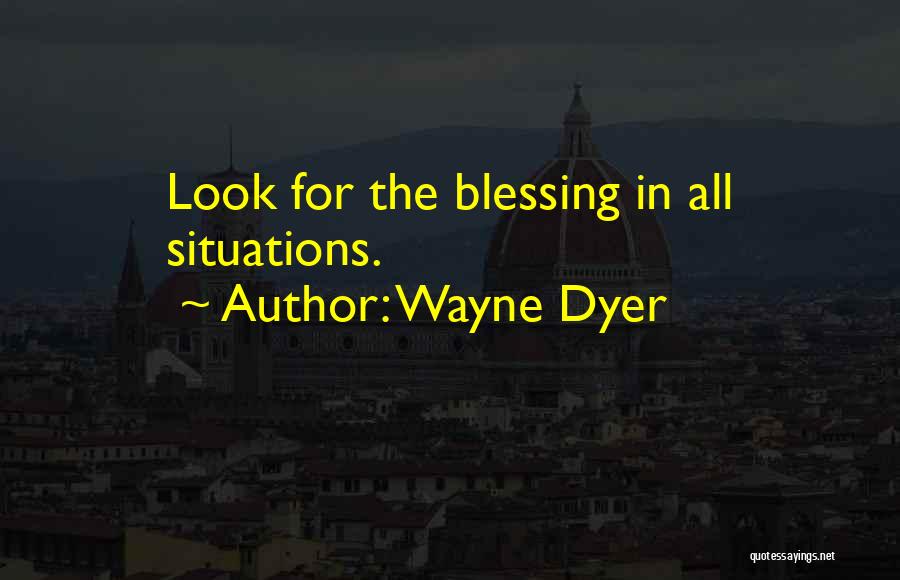 Wayne Dyer Quotes: Look For The Blessing In All Situations.