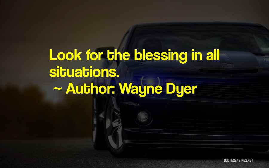 Wayne Dyer Quotes: Look For The Blessing In All Situations.