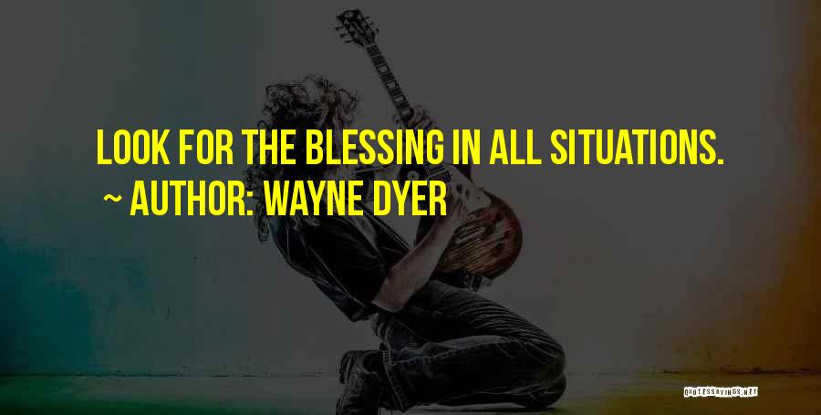 Wayne Dyer Quotes: Look For The Blessing In All Situations.