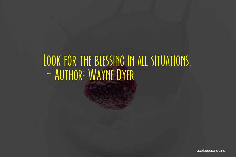 Wayne Dyer Quotes: Look For The Blessing In All Situations.