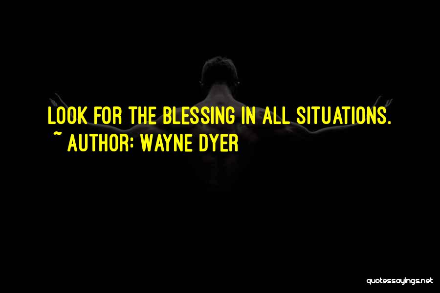 Wayne Dyer Quotes: Look For The Blessing In All Situations.