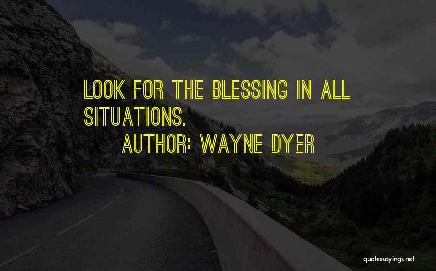 Wayne Dyer Quotes: Look For The Blessing In All Situations.