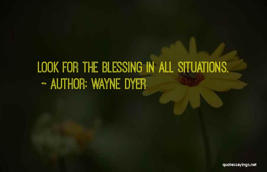 Wayne Dyer Quotes: Look For The Blessing In All Situations.