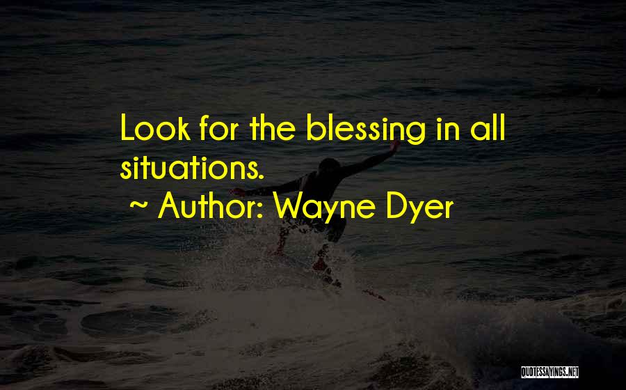Wayne Dyer Quotes: Look For The Blessing In All Situations.
