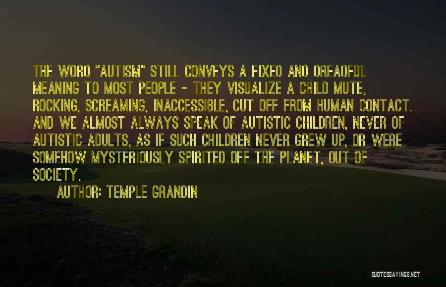 Temple Grandin Quotes: The Word Autism Still Conveys A Fixed And Dreadful Meaning To Most People - They Visualize A Child Mute, Rocking,