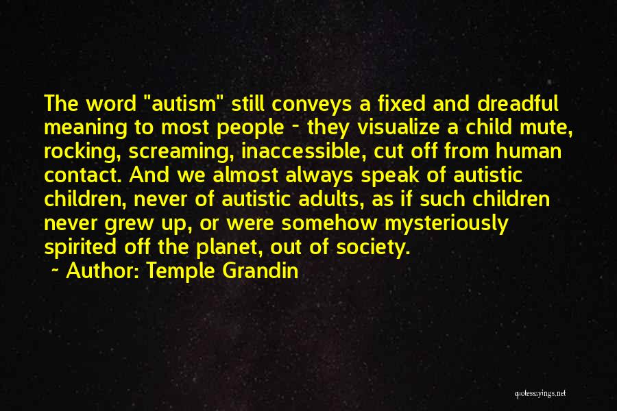 Temple Grandin Quotes: The Word Autism Still Conveys A Fixed And Dreadful Meaning To Most People - They Visualize A Child Mute, Rocking,