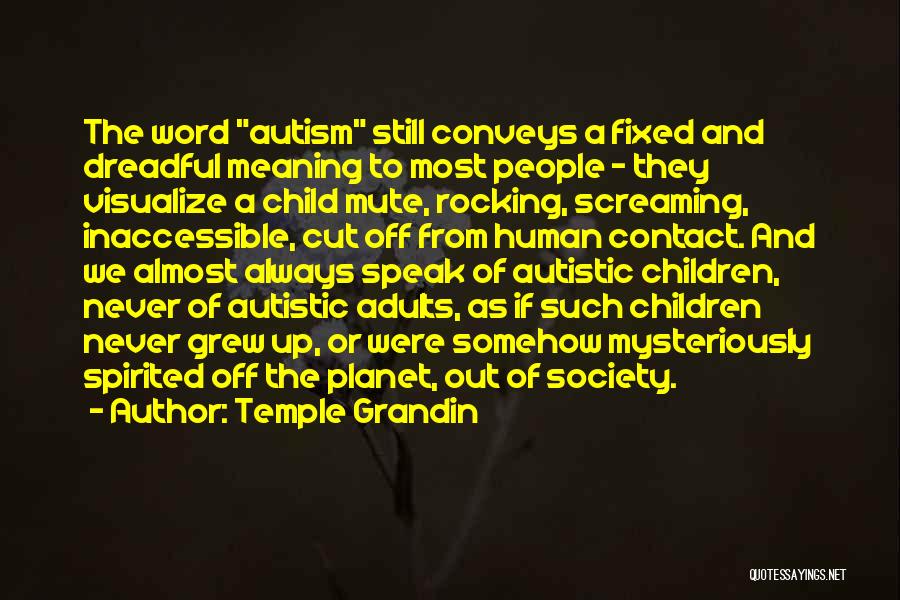 Temple Grandin Quotes: The Word Autism Still Conveys A Fixed And Dreadful Meaning To Most People - They Visualize A Child Mute, Rocking,