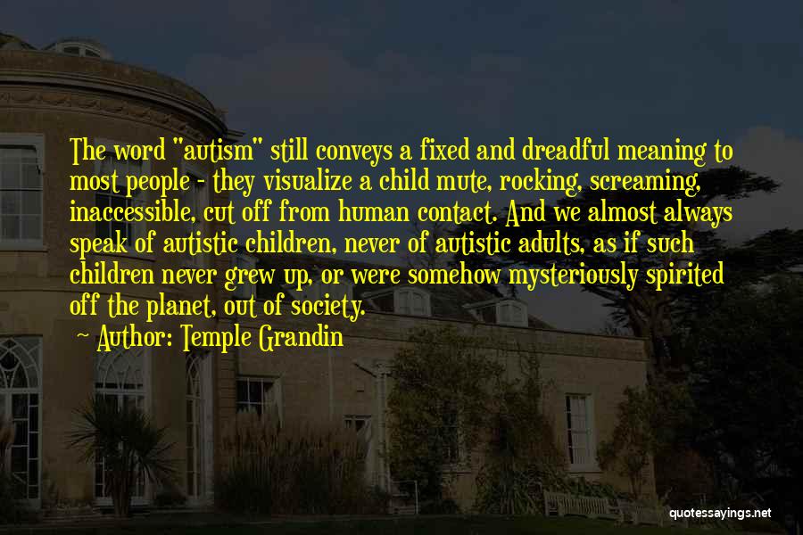 Temple Grandin Quotes: The Word Autism Still Conveys A Fixed And Dreadful Meaning To Most People - They Visualize A Child Mute, Rocking,