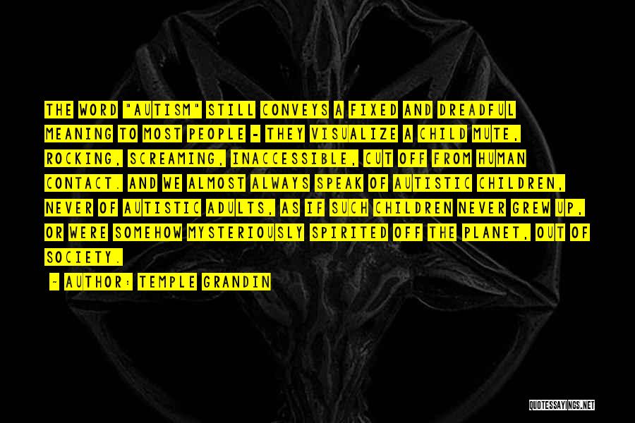 Temple Grandin Quotes: The Word Autism Still Conveys A Fixed And Dreadful Meaning To Most People - They Visualize A Child Mute, Rocking,