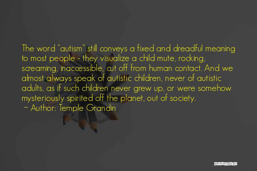 Temple Grandin Quotes: The Word Autism Still Conveys A Fixed And Dreadful Meaning To Most People - They Visualize A Child Mute, Rocking,