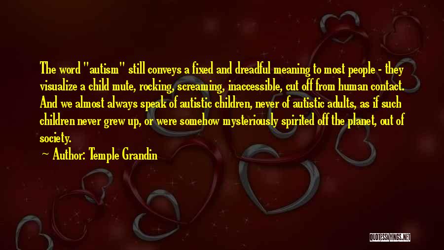 Temple Grandin Quotes: The Word Autism Still Conveys A Fixed And Dreadful Meaning To Most People - They Visualize A Child Mute, Rocking,