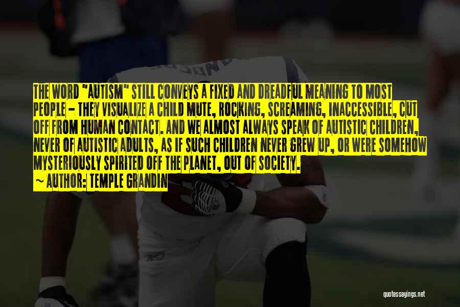 Temple Grandin Quotes: The Word Autism Still Conveys A Fixed And Dreadful Meaning To Most People - They Visualize A Child Mute, Rocking,