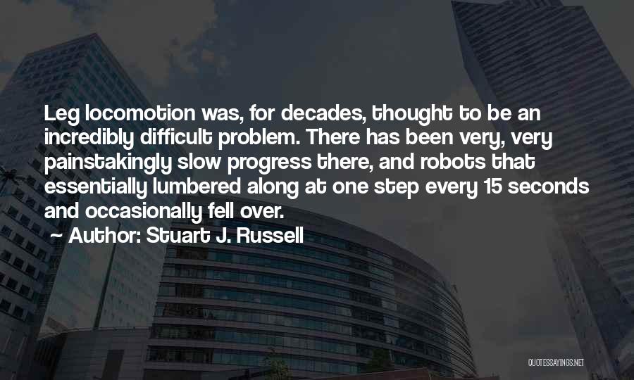 Stuart J. Russell Quotes: Leg Locomotion Was, For Decades, Thought To Be An Incredibly Difficult Problem. There Has Been Very, Very Painstakingly Slow Progress