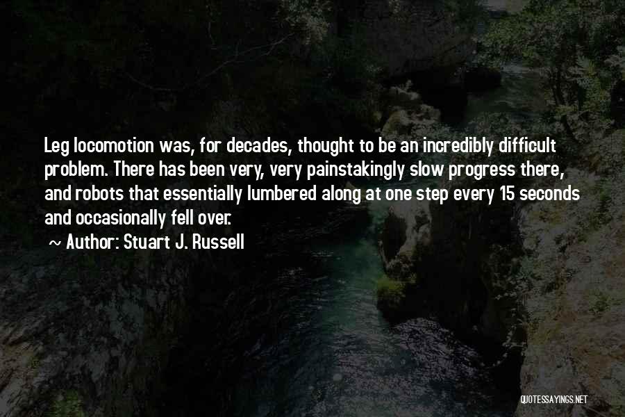 Stuart J. Russell Quotes: Leg Locomotion Was, For Decades, Thought To Be An Incredibly Difficult Problem. There Has Been Very, Very Painstakingly Slow Progress