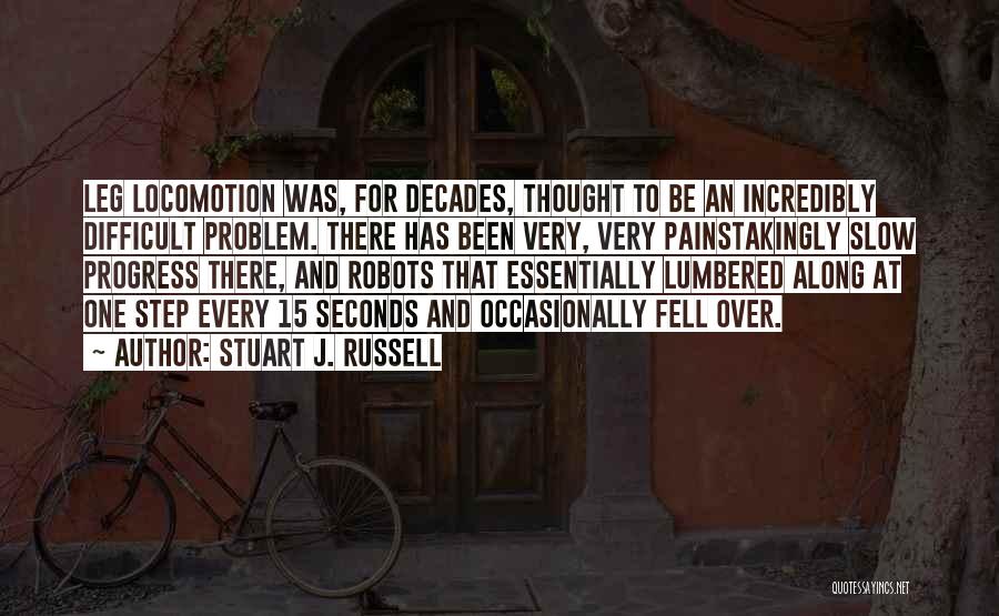 Stuart J. Russell Quotes: Leg Locomotion Was, For Decades, Thought To Be An Incredibly Difficult Problem. There Has Been Very, Very Painstakingly Slow Progress