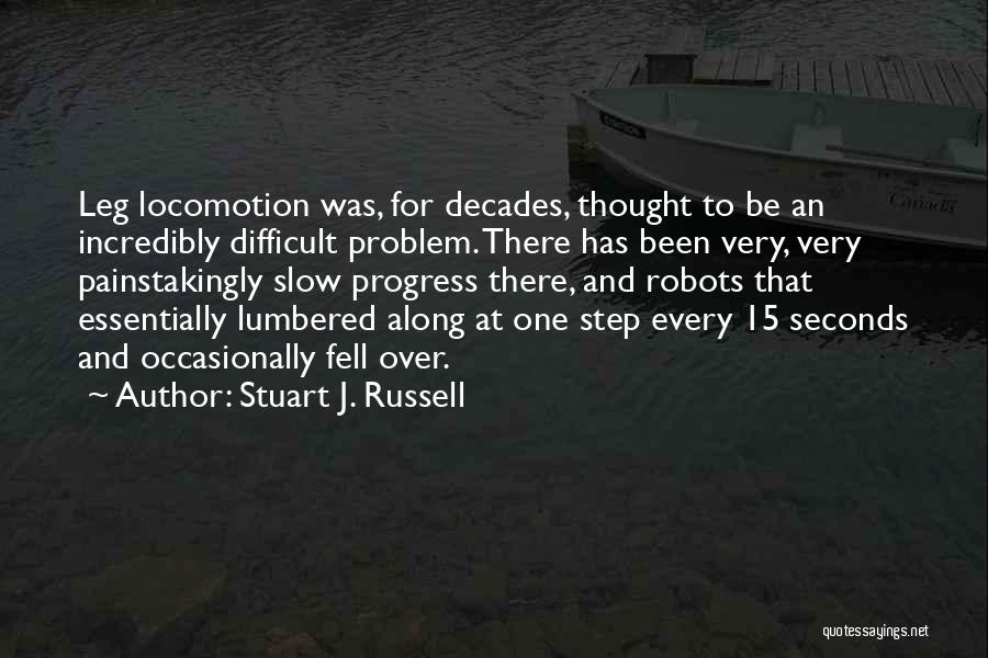 Stuart J. Russell Quotes: Leg Locomotion Was, For Decades, Thought To Be An Incredibly Difficult Problem. There Has Been Very, Very Painstakingly Slow Progress