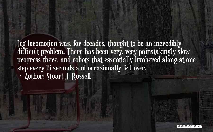 Stuart J. Russell Quotes: Leg Locomotion Was, For Decades, Thought To Be An Incredibly Difficult Problem. There Has Been Very, Very Painstakingly Slow Progress