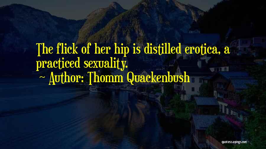Thomm Quackenbush Quotes: The Flick Of Her Hip Is Distilled Erotica, A Practiced Sexuality.