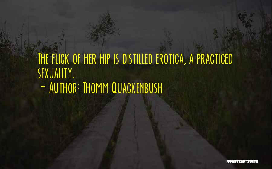 Thomm Quackenbush Quotes: The Flick Of Her Hip Is Distilled Erotica, A Practiced Sexuality.