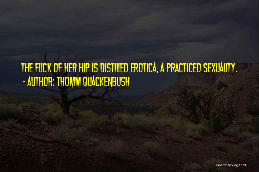 Thomm Quackenbush Quotes: The Flick Of Her Hip Is Distilled Erotica, A Practiced Sexuality.