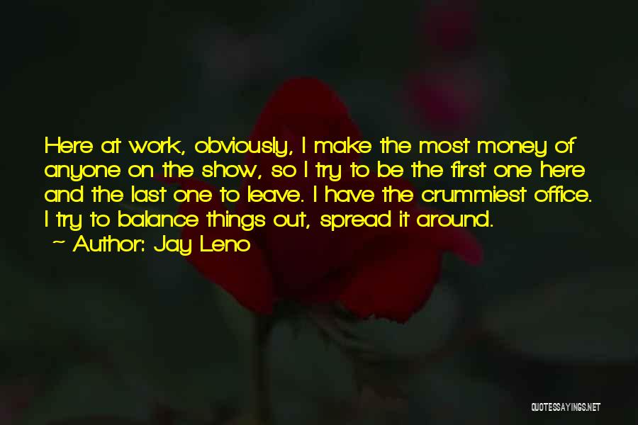 Jay Leno Quotes: Here At Work, Obviously, I Make The Most Money Of Anyone On The Show, So I Try To Be The