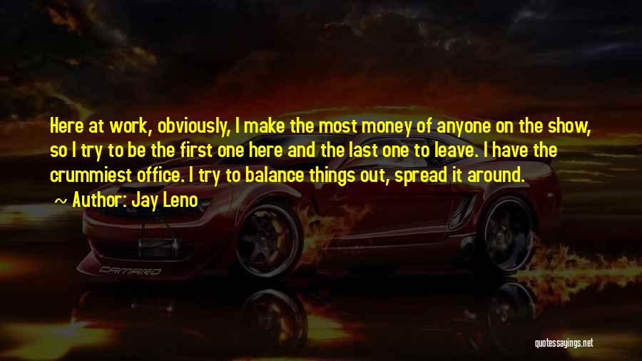 Jay Leno Quotes: Here At Work, Obviously, I Make The Most Money Of Anyone On The Show, So I Try To Be The