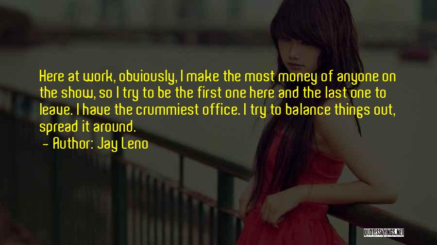 Jay Leno Quotes: Here At Work, Obviously, I Make The Most Money Of Anyone On The Show, So I Try To Be The