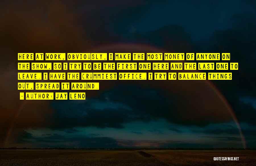 Jay Leno Quotes: Here At Work, Obviously, I Make The Most Money Of Anyone On The Show, So I Try To Be The