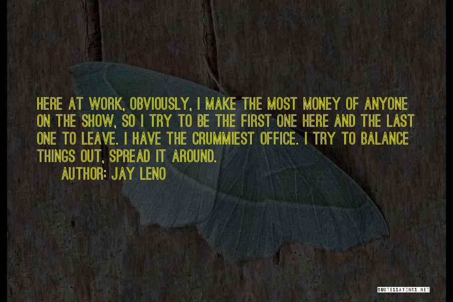 Jay Leno Quotes: Here At Work, Obviously, I Make The Most Money Of Anyone On The Show, So I Try To Be The