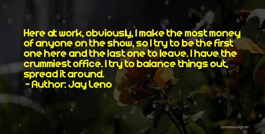 Jay Leno Quotes: Here At Work, Obviously, I Make The Most Money Of Anyone On The Show, So I Try To Be The