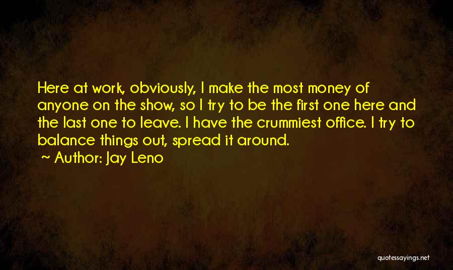 Jay Leno Quotes: Here At Work, Obviously, I Make The Most Money Of Anyone On The Show, So I Try To Be The