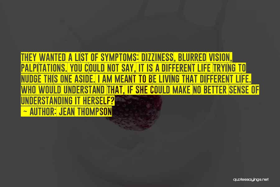 Jean Thompson Quotes: They Wanted A List Of Symptoms: Dizziness, Blurred Vision, Palpitations. You Could Not Say, It Is A Different Life Trying