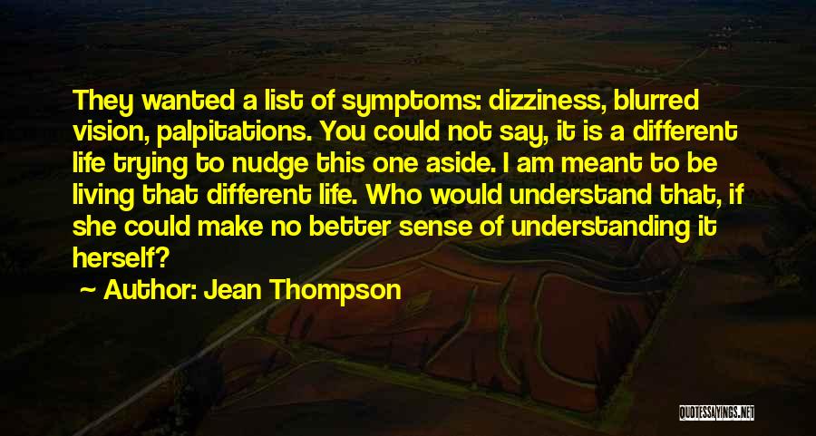 Jean Thompson Quotes: They Wanted A List Of Symptoms: Dizziness, Blurred Vision, Palpitations. You Could Not Say, It Is A Different Life Trying
