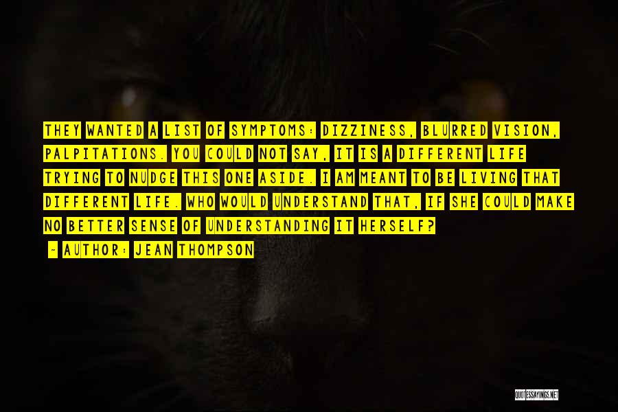 Jean Thompson Quotes: They Wanted A List Of Symptoms: Dizziness, Blurred Vision, Palpitations. You Could Not Say, It Is A Different Life Trying