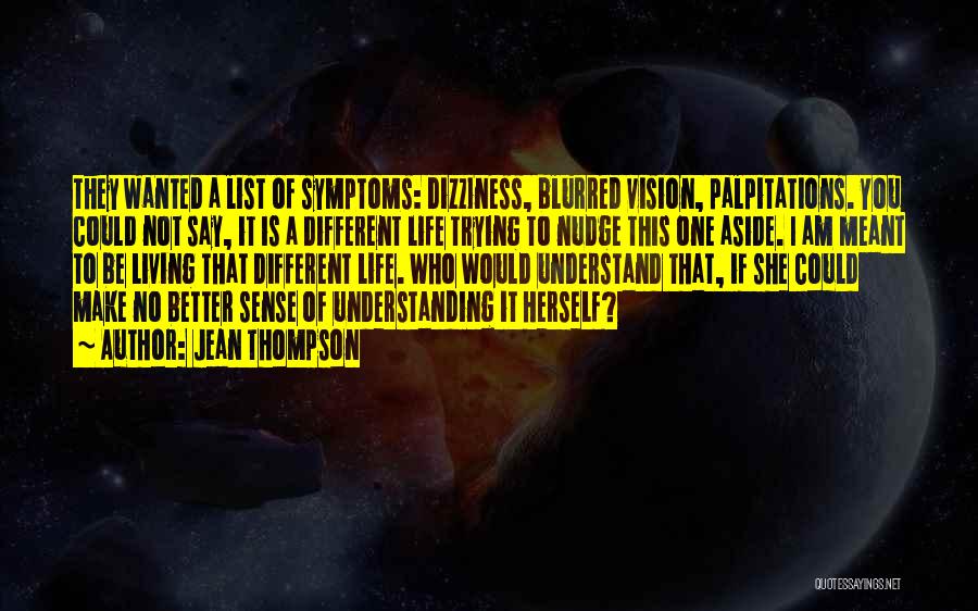 Jean Thompson Quotes: They Wanted A List Of Symptoms: Dizziness, Blurred Vision, Palpitations. You Could Not Say, It Is A Different Life Trying