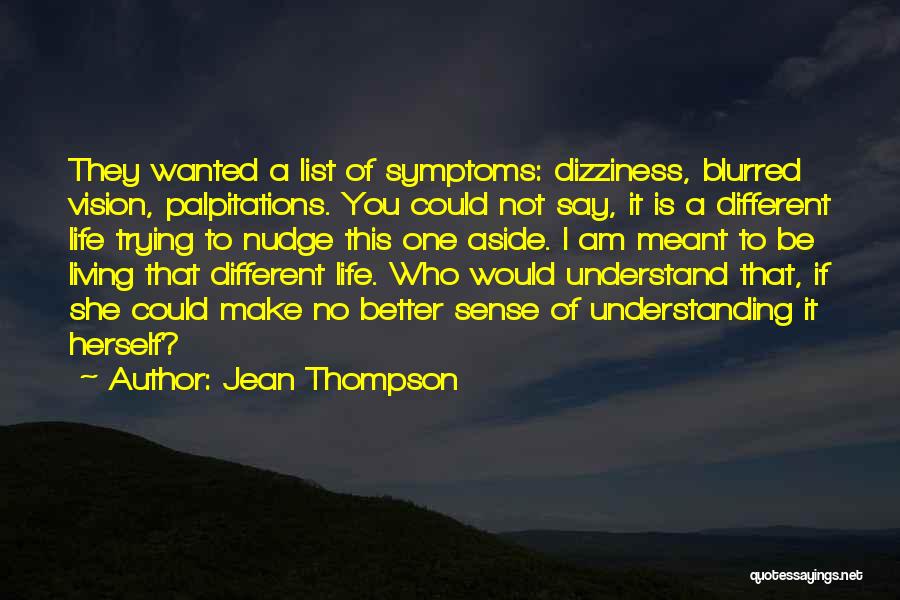 Jean Thompson Quotes: They Wanted A List Of Symptoms: Dizziness, Blurred Vision, Palpitations. You Could Not Say, It Is A Different Life Trying