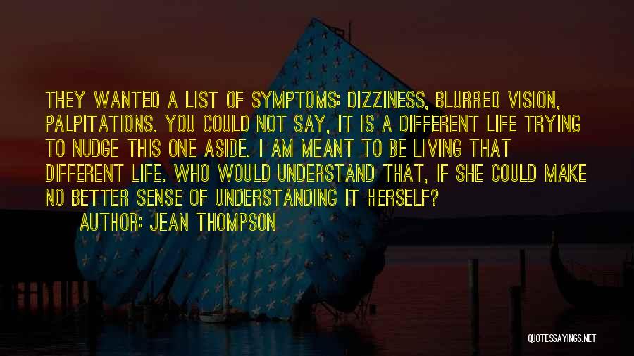 Jean Thompson Quotes: They Wanted A List Of Symptoms: Dizziness, Blurred Vision, Palpitations. You Could Not Say, It Is A Different Life Trying