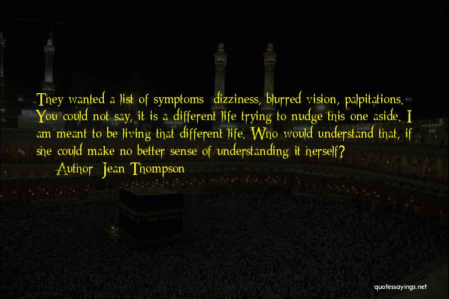 Jean Thompson Quotes: They Wanted A List Of Symptoms: Dizziness, Blurred Vision, Palpitations. You Could Not Say, It Is A Different Life Trying