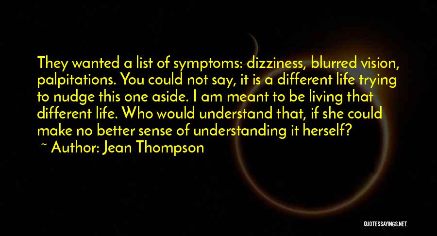 Jean Thompson Quotes: They Wanted A List Of Symptoms: Dizziness, Blurred Vision, Palpitations. You Could Not Say, It Is A Different Life Trying