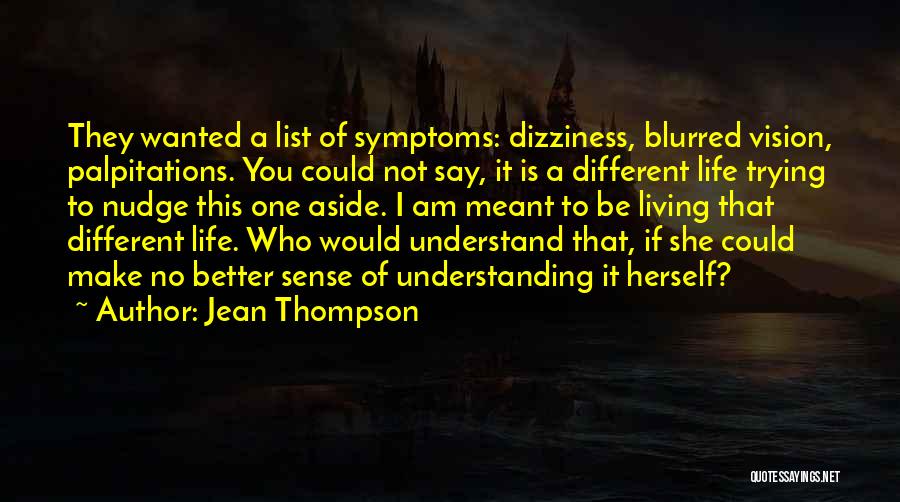 Jean Thompson Quotes: They Wanted A List Of Symptoms: Dizziness, Blurred Vision, Palpitations. You Could Not Say, It Is A Different Life Trying